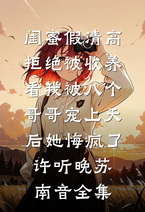 闺蜜假清高拒绝被收养，看我被八个哥哥宠上天后她悔疯了许听晚苏南音全集