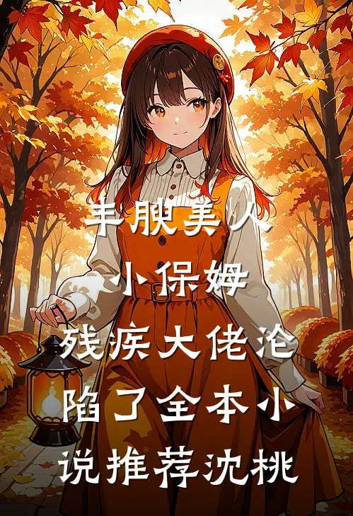 丰腴美人小保姆，残疾大佬沦陷了全本小说推荐沈桃