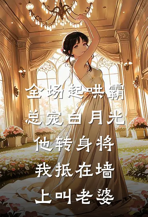 全场起哄霸总宠白月光，他转身将我抵在墙上叫老婆