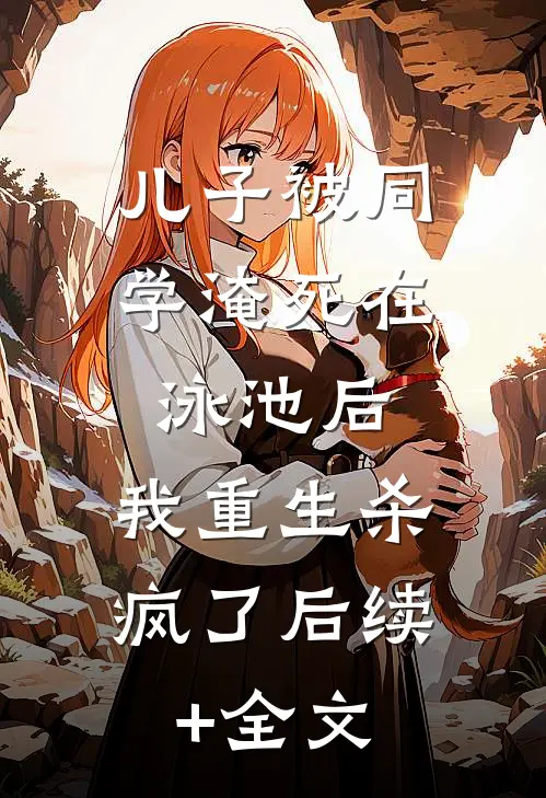 儿子被同学淹死在泳池后，我重生杀疯了后续+全文