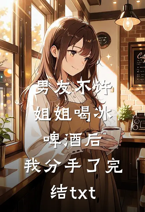 男友不许姐姐喝冰啤酒后，我分手了完结txt