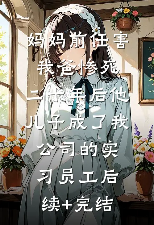 妈妈前任害我爸惨死，二十年后他儿子成了我公司的实习员工后续+完结