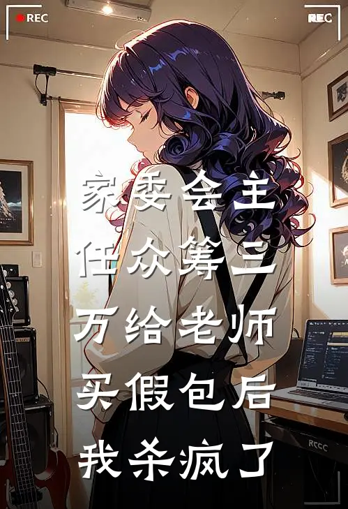 家委会主任众筹三万给老师买假包后，我杀疯了