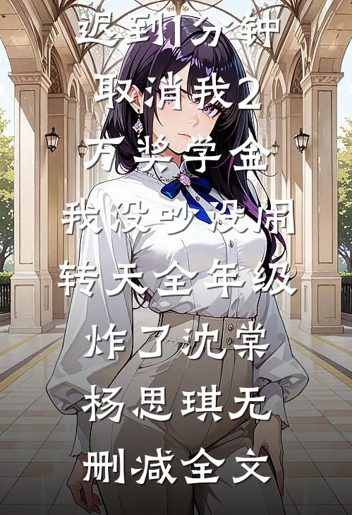迟到1分钟取消我2万奖学金，我没吵没闹，转天全年级炸了沈棠杨思琪无删减全文