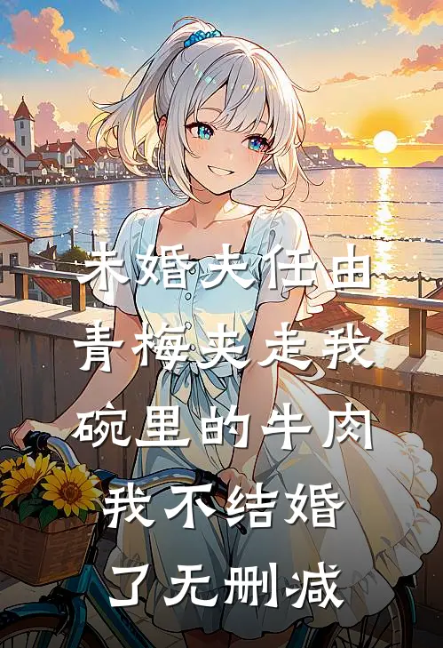 未婚夫任由青梅夹走我碗里的牛肉，我不结婚了无删减