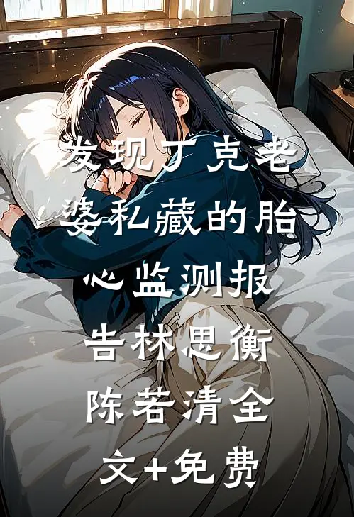 发现丁克老婆私藏的胎心监测报告林思衡陈若清全文+免费