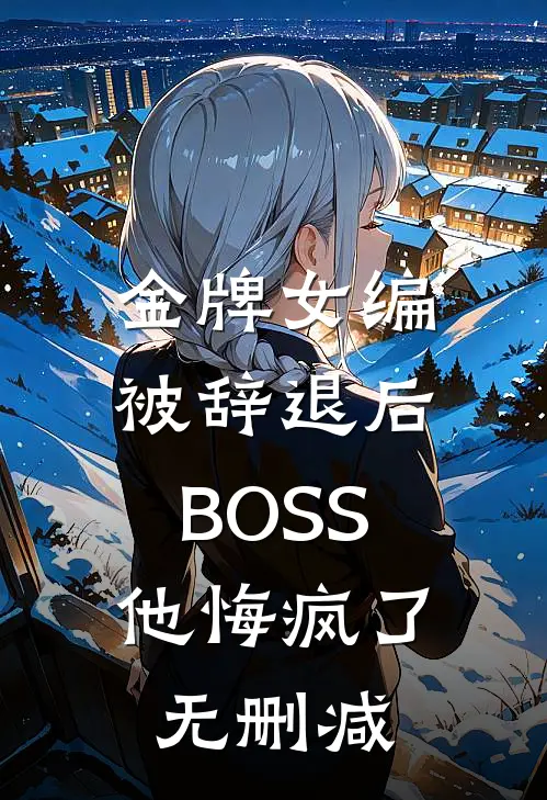 金牌女编被辞退后，BOSS他悔疯了无删减