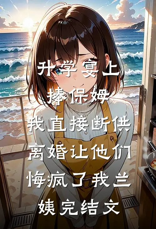 升学宴上捧保姆，我直接断供离婚让他们悔疯了我兰姨完结文