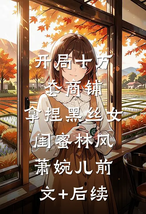 开局十万套商铺：拿捏黑丝女闺蜜林风萧婉儿前文+后续