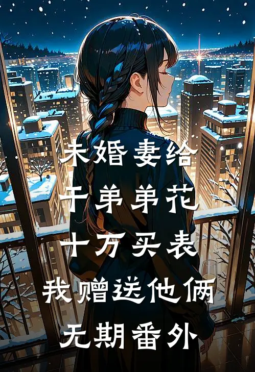 未婚妻给干弟弟花十万买表，我赠送他俩无期番外