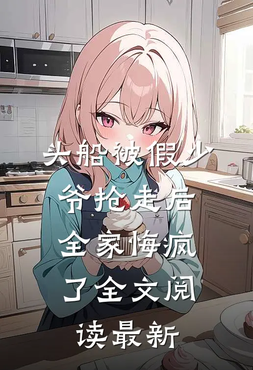 头船被假少爷抢走后，全家悔疯了全文阅读最新