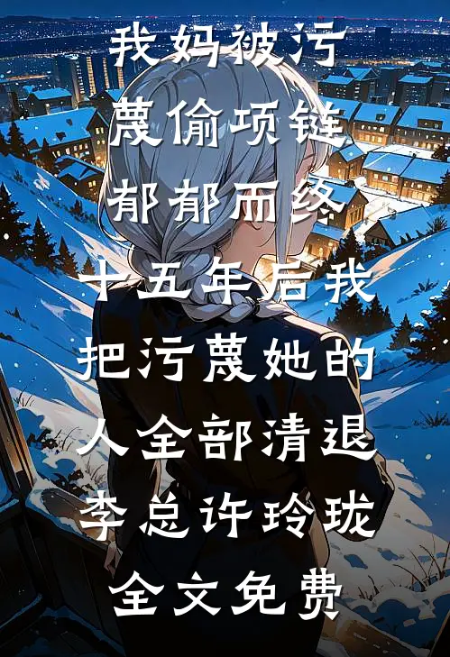 我妈被污蔑偷项链郁郁而终，十五年后我把污蔑她的人全部清退李总许玲珑全文免费