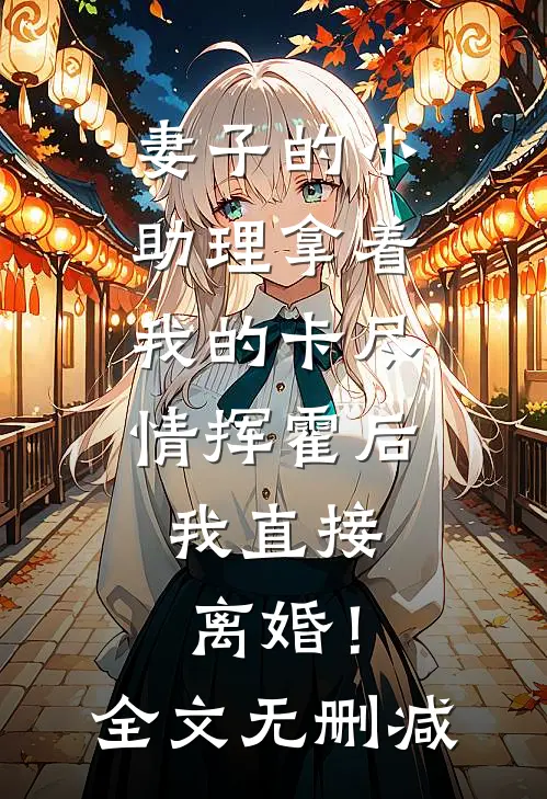 妻子的小助理拿着我的卡尽情挥霍后，我直接离婚！全文无删减