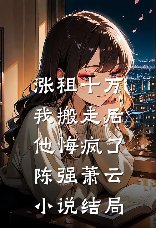 涨租十万我搬走后，他悔疯了陈强萧云小说结局