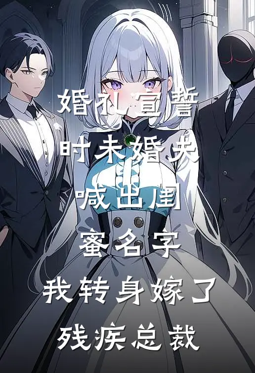婚礼宣誓时未婚夫喊出闺蜜名字，我转身嫁了残疾总裁