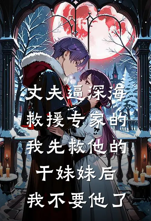 丈夫逼深海救援专家的我先救他的干妹妹后，我不要他了