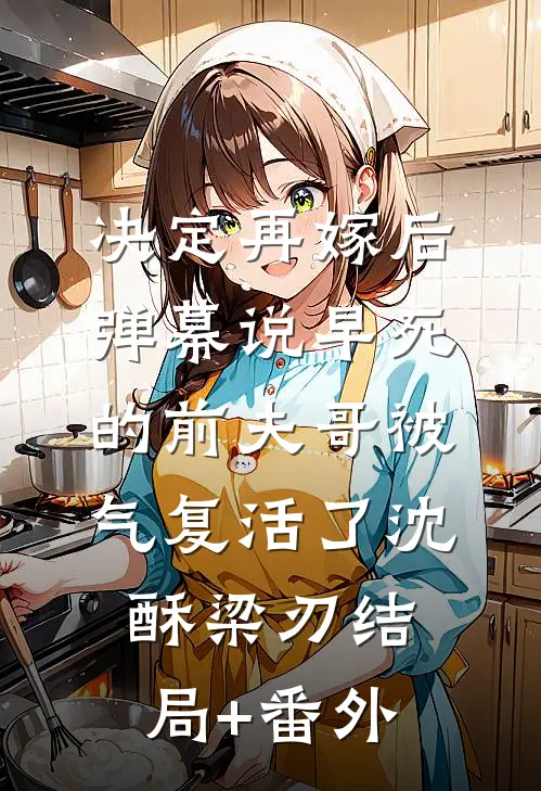 决定再嫁后，弹幕说早死的前夫哥被气复活了沈酥梁刃结局+番外