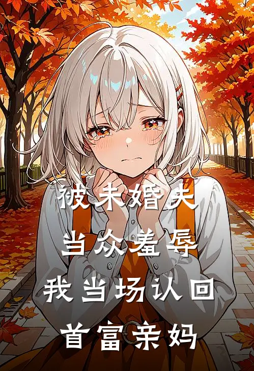 被未婚夫当众羞辱，我当场认回首富亲妈
