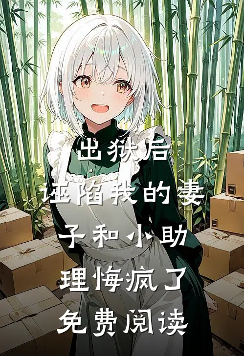 出狱后，诬陷我的妻子和小助理悔疯了免费阅读