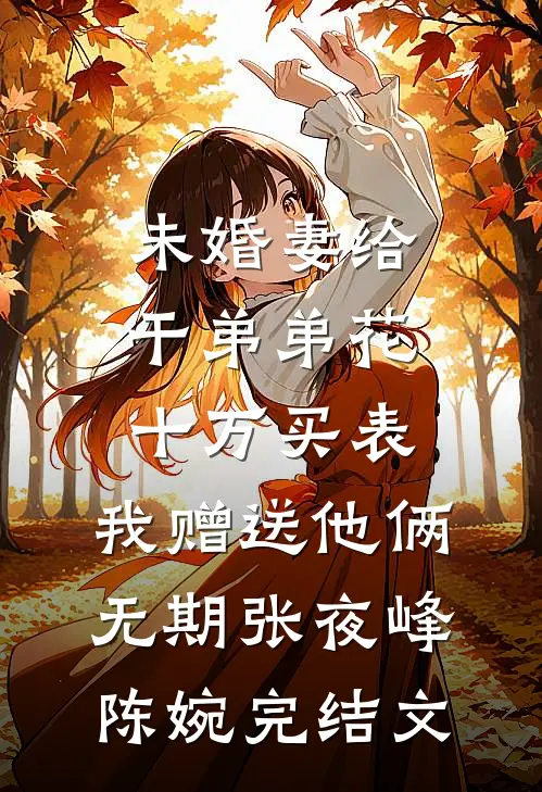 未婚妻给干弟弟花十万买表，我赠送他俩无期张夜峰陈婉完结文