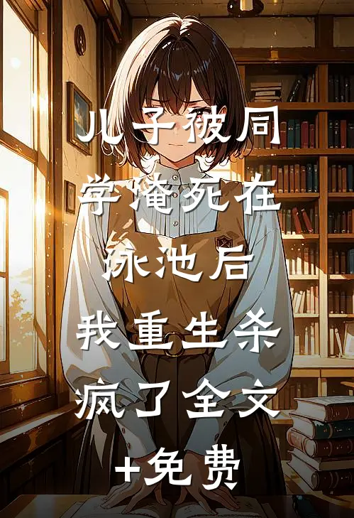 儿子被同学淹死在泳池后，我重生杀疯了全文+免费