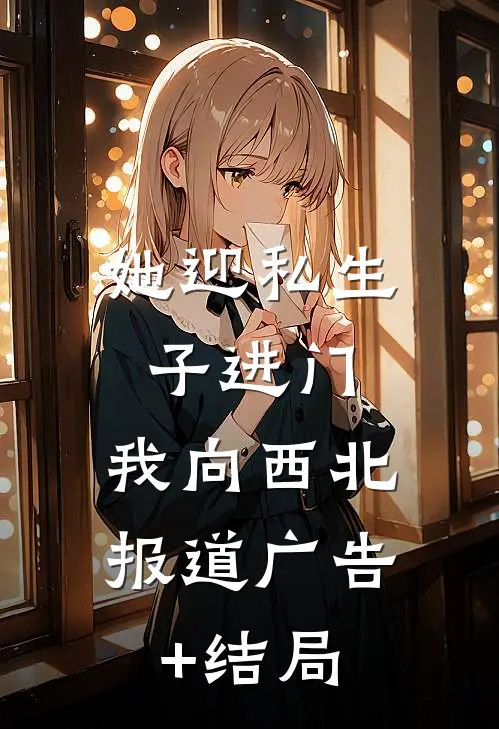 她迎私生子进门，我向西北报道广告+结局