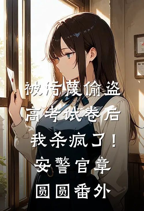 被污蔑偷盗高考试卷后，我杀疯了！安警官章圆圆番外