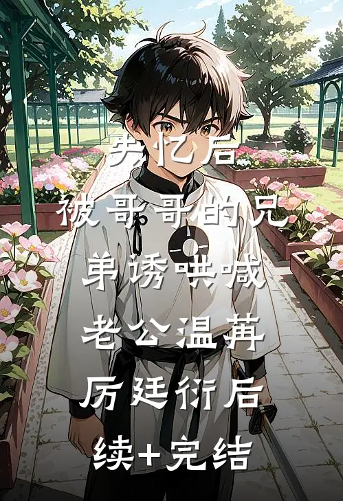 失忆后，被哥哥的兄弟诱哄喊老公温苒厉廷衍后续+完结