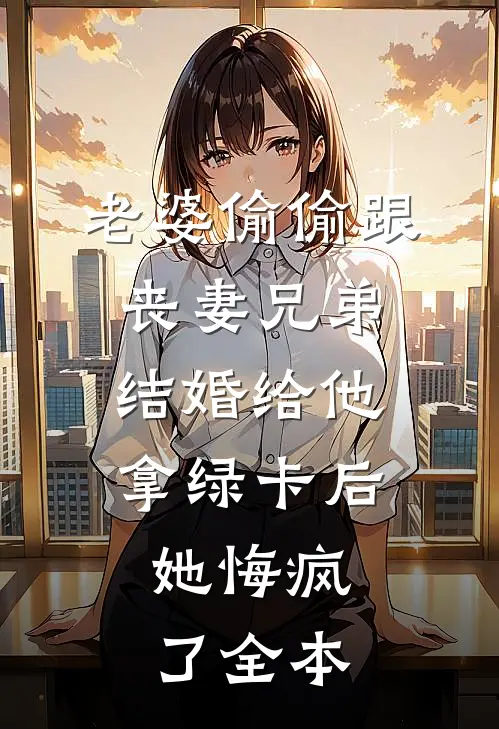 老婆偷偷跟丧妻兄弟结婚给他拿绿卡后，她悔疯了全本
