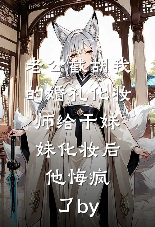 老公截胡我的婚礼化妆师给干妹妹化妆后，他悔疯了by
