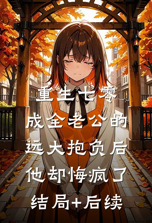 重生七零，成全老公的远大抱负后他却悔疯了结局+后续