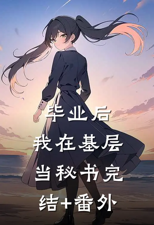毕业后，我在基层当秘书完结+番外