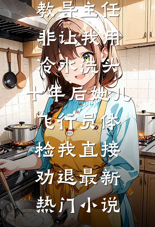 教导主任非让我用冷水洗头，十年后她儿飞行员体检我直接劝退最新热门小说