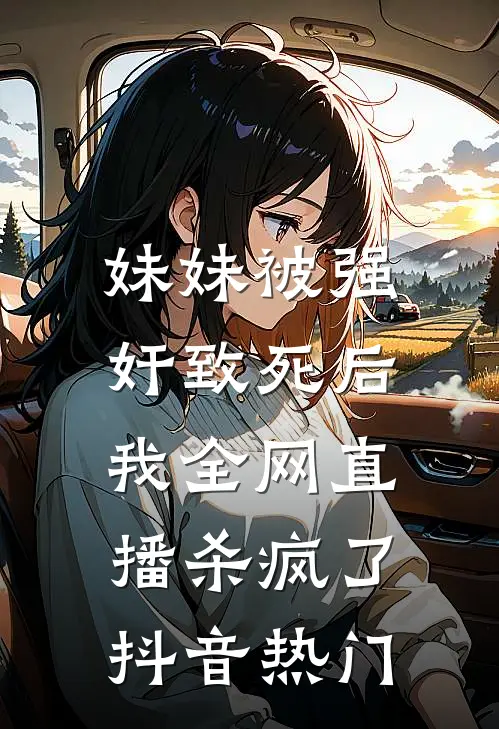 妹妹被强奸致死后，我全网直播杀疯了抖音热门