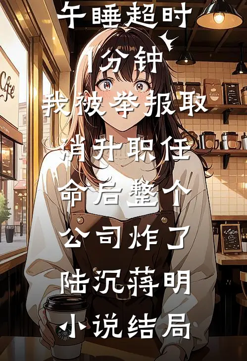 午睡超时1分钟，我被举报取消升职任命后整个公司炸了陆沉蒋明小说结局