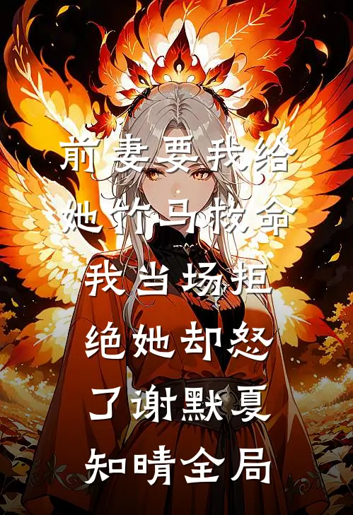 前妻要我给她竹马救命，我当场拒绝她却怒了谢默夏知晴全局