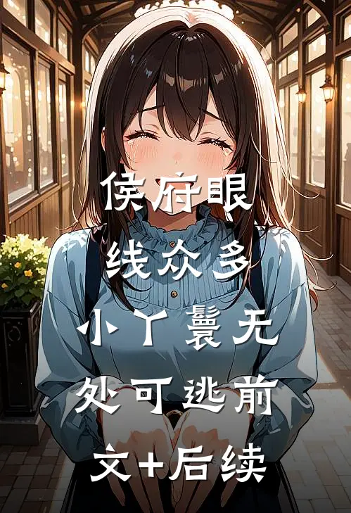 侯府眼线众多，小丫鬟无处可逃前文+后续