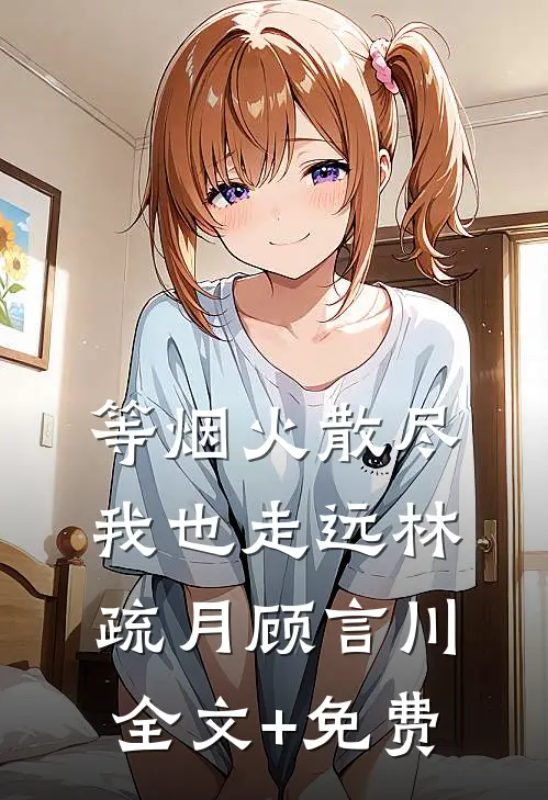 等烟火散尽，我也走远林疏月顾言川全文+免费