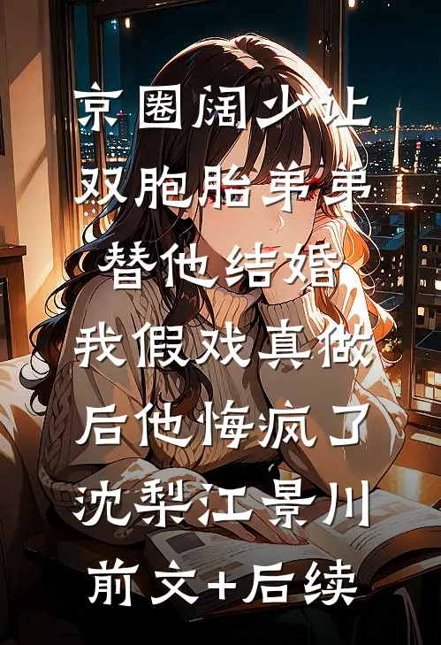 京圈阔少让双胞胎弟弟替他结婚，我假戏真做后他悔疯了沈梨江景川前文+后续