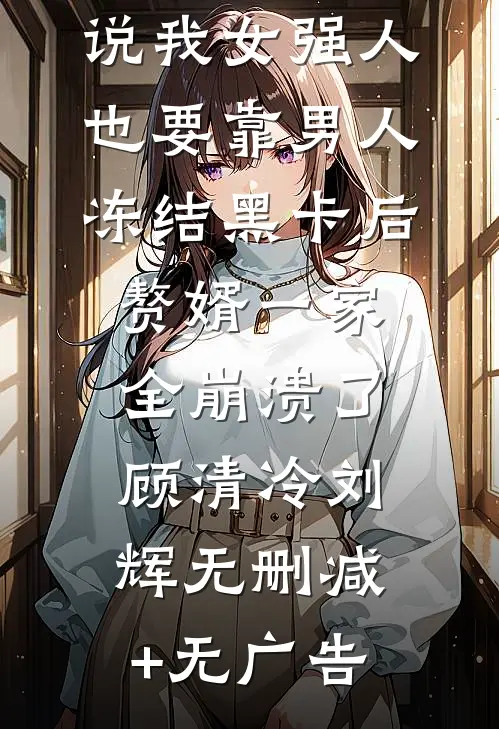说我女强人也要靠男人，冻结黑卡后赘婿一家全崩溃了顾清冷刘辉无删减+无广告