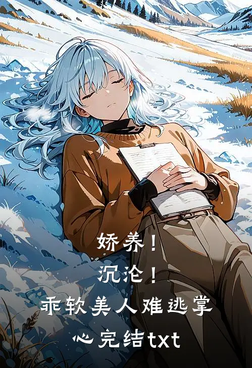 娇养！沉沦！乖软美人难逃掌心完结txt