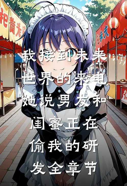 我接到未来世界的来电，她说男友和闺蜜正在偷我的研发全章节