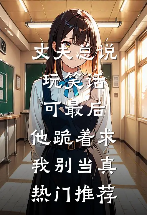 丈夫总说玩笑话，可最后，他跪着求我别当真热门推荐