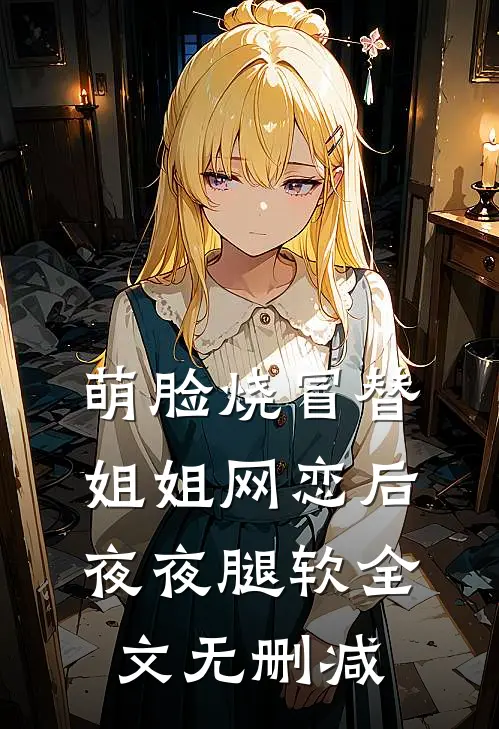 萌脸烧冒替姐姐网恋后，夜夜腿软全文无删减