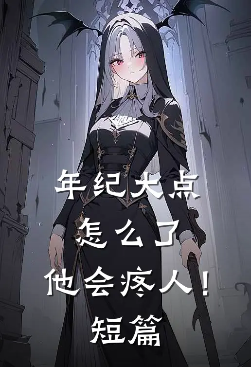 年纪大点怎么了，他会疼人！短篇