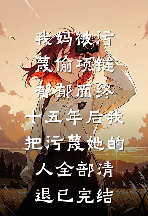 我妈被污蔑偷项链郁郁而终，十五年后我把污蔑她的人全部清退已完结