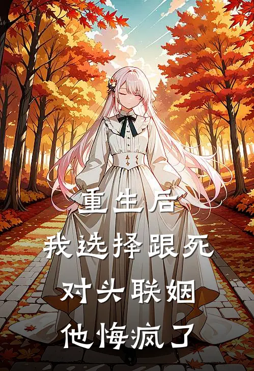 重生后，我选择跟死对头联姻，他悔疯了