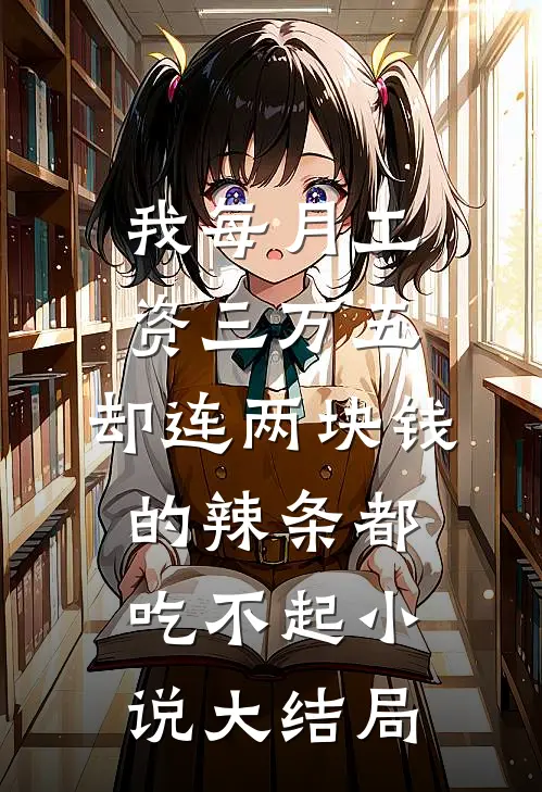 我每月工资三万五，却连两块钱的辣条都吃不起小说大结局
