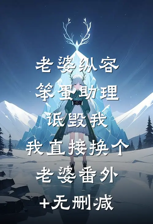 老婆纵容笨蛋助理诋毁我，我直接换个老婆番外+无删减