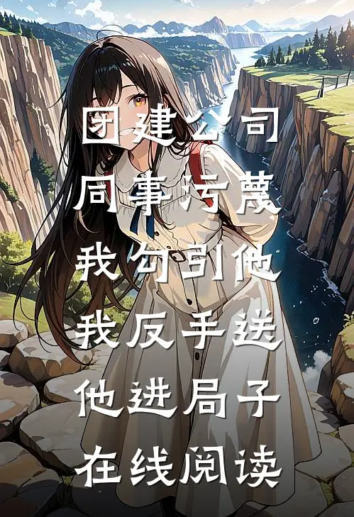团建公司同事污蔑我勾引他，我反手送他进局子在线阅读